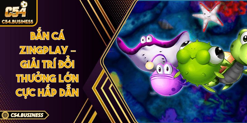 Bắn cá Zingplay – Giải trí đổi thưởng lớn cực hấp dẫn